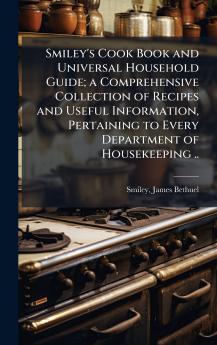 Smiley's Cook Book and Universal Household Guide; a Comprehensive Collection of Recipes and Useful Information Pertaining to Every Department of Housekeeping ..