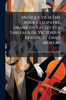 Musique de scène pour ClÃ(c)opatre drame en 5 actes et 6 tableaux de Victorien Sardou et Ã&#137;mile Moreau