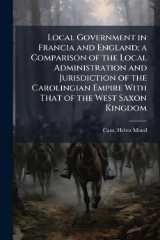 Local Government in Francia and England; a Comparison of the Local Administration and Jurisdiction of the Carolingian Empire With That of the West Saxon Kingdom