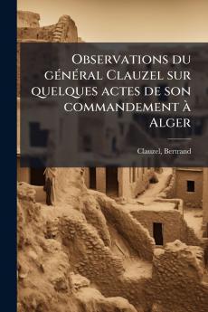 Observations du gÃ(c)nÃ(c)ral Clauzel sur quelques actes de son commandement Ã Alger