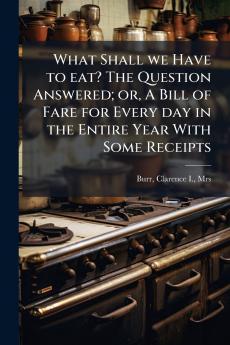 What Shall we Have to eat? The Question Answered; or A Bill of Fare for Every day in the Entire Year With Some Receipts