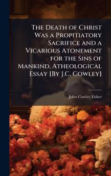 Death of Christ Was a Propitiatory Sacrifice and a Vicarious Atonement for the Sins of Mankind Atheological Essay [By J.C. Cowley]