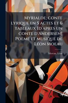 Myrialde; conte lyrique en 5 actes et 6 tableaux [d'apres un conte d'Andersen] Poème et musique de LÃ(c)on Moeau