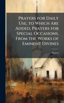 Prayers for Daily Use to Which Are Added Prayers for Special Occasions From the Works of Eminent Divines