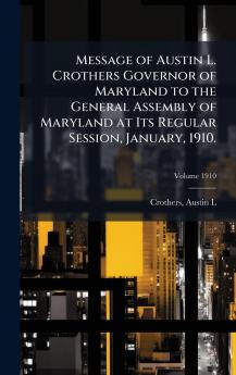Message of Austin L. Crothers Governor of Maryland to the General Assembly of Maryland at Its Regular Session January 1910.