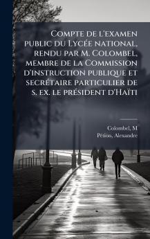 Compte de l'examen public du LycÃ(c)e national rendu par M. Colombel membre de la Commission d'instruction publique et secrÃ(c)taire particulier de s. ex. le prÃ(c)sident d'Haïti