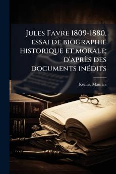 Jules Favre 1809-1880 essai de biographie historique et morale; d'après des documents inÃ(c)dits