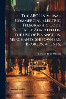 ABC Universal Commercial Electric Telegraphic Code Specially Adapted for the use of Financiers Merchants Shipowners Brokers Agents