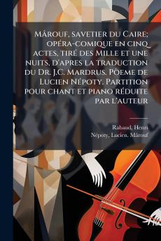 Mârouf savetier du Caire; opÃ(c)ra-comique en cinq actes tirÃ(c) des Mille et une nuits d'apres la traduction du Dr. J.C. Mardrus. PÃ²eme de Lucien NÃ(c)poty. Partition pour chant et piano rÃ(c)duite par l'auteur