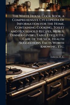 White House Cook Book a Comprehensive Cyclopedia of Information for the Home Containing Cooking Toilet and Household Recipes Menus Dinner-giving Table Etiquette Care of the Sick Health Suggestions Facts Worth Knowing etc.