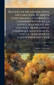 Recueils de rÃ(c)glemens Ã(c)dits dÃ(c)clarations et arrÃats concernant le commerce l'administration de la justice & la police des colonies françaises de l'AmÃ(c)rique & les engagÃ(c)s. Avec le Code noir et l'addition audit code