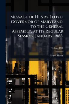 Message of Henry Lloyd Governor of Maryland to the General Assembly at Its Regular Session January 1888.