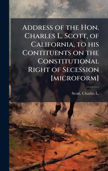 Address of the Hon. Charles L. Scott of California to his Contituents on the Constitutional Right of Secession [microform]