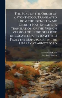 Buke of the Order of Knyghthood Translated From the French by Sir Gilbert Hay Knight. [A Translation of the French Version of Libre del Orde de Cauayleria by Ram Lull.] From the Manuscript in the Library at Abbotsford