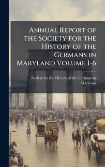 Annual Report of the Society for the History of the Germans in Maryland Volume 1-6