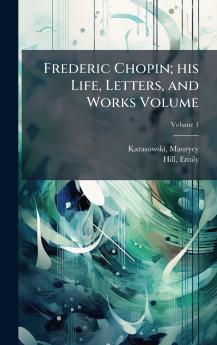 Frederic Chopin; his Life Letters and Works Volume