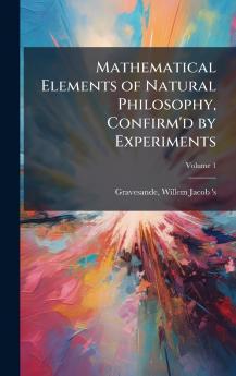 Mathematical Elements of Natural Philosophy Confirm'd by Experiments