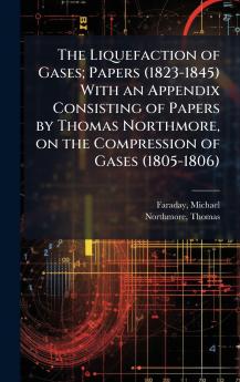 Liquefaction of Gases; Papers (1823-1845) With an Appendix Consisting of Papers by Thomas Northmore on the Compression of Gases (1805-1806)