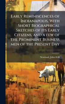 Early Reminiscences of Indianapolis With Short Biographical Sketches of its Early Citizens and a few of the Prominent Business men of the Present Day