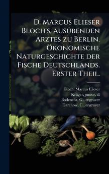 D. Marcus Elieser Bloch's ausÃ1/4benden Arztes zu Berlin. Ã-konomische Naturgeschichte der Fische Deutschlands. Erster Theil.