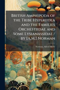 British Amphipoda of the Tribe Hyperiidea and the Families Orchestiidae and Some Lysianassidae / by [A.M.] Norman