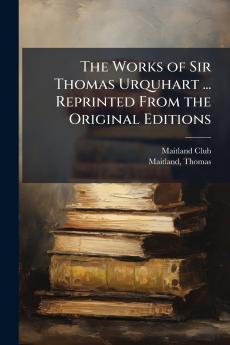 Works of Sir Thomas Urquhart ... Reprinted From the Original Editions