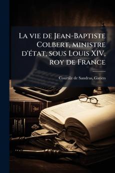 La vie de Jean-Baptiste Colbert ministre d'Ã©tat sous Louis XIV roy de France