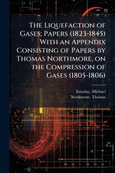 Liquefaction of Gases; Papers (1823-1845) With an Appendix Consisting of Papers by Thomas Northmore on the Compression of Gases (1805-1806)