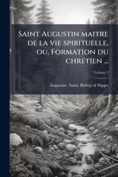 Saint Augustin maitre de la vie spirituelle ou Formation du chrÃ(c)tien ...