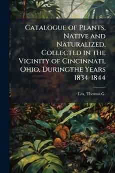 Catalogue of Plants Native and Naturalized Collected in the Vicinity of Cincinnati Ohio Duringthe Years 1834-1844