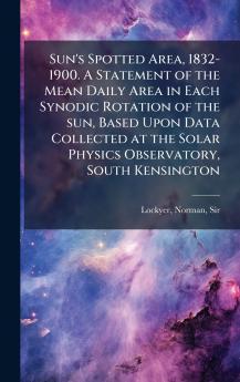 Sun's Spotted Area 1832-1900. A Statement of the Mean Daily Area in Each Synodic Rotation of the sun Based Upon Data Collected at the Solar Physics Observatory South Kensington