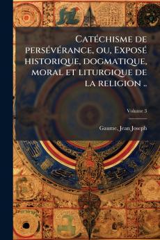 CatÃ(c)chisme de persÃ(c)vÃ(c)rance ou ExposÃ(c) historique dogmatique moral et liturgique de la religion ..
