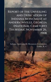 Report of the Unveiling and Dedication of Indiana Monument at Andersonville Georgia (National Cemetery) Thursday November 26 1908