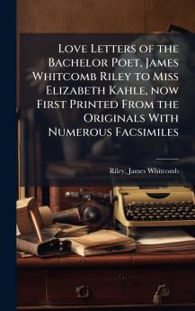 Love Letters of the Bachelor Poet James Whitcomb Riley to Miss Elizabeth Kahle now First Printed From the Originals With Numerous Facsimiles