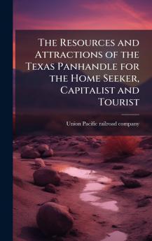 Resources and Attractions of the Texas Panhandle for the Home Seeker Capitalist and Tourist