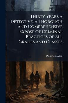 Thirty Years a Detective; a Thorough and Comprehensive ExposÃ(c) of Criminal Practices of all Grades and Classes