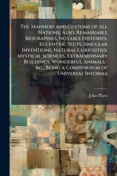 Manners and Customs of all Nations; Also Remarkable Biographies Notable Histories Eccentric Sects Singular Inventions Natural Curiosities Mystical Sciences Extraordinary Buildings Wonderful Animals -&c. Being a Compendium of Universal Informa