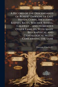 Record of the Descendants of Robert Dawson of East Haven Conn. Including Barnes Bates Beecher Bissell Calaway ... and Numerous Other Families With Many Biographical and Genealogical Notes Concerning the Same