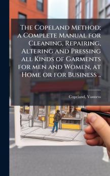 Copeland Method; a Complete Manual for Cleaning Repairing Altering and Pressing all Kinds of Garments for men and Women at Home or for Business ..