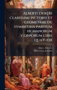 Alberti Dvreri clarissimi pictoris et geometrae De symmetria partium humanorum corporum libri quatuor