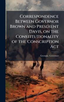 Correspondence Between Governor Brown and Presdient Davis on the Constitutionality of the Conscription Act