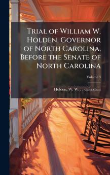 Trial of William W. Holden Governor of North Carolina Before the Senate of North Carolina