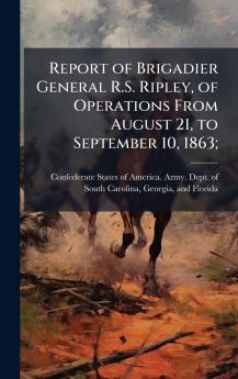 Report of Brigadier General R.S. Ripley of Operations From August 21 to September 10 1863;