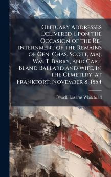 Obituary Addresses Delivered Upon the Occasion of the Re-internment of the Remains of Gen. Chas. Scott Maj. Wm. T. Barry and Capt. Bland Ballard and Wife in the Cemetery at Frankfort November 8 1854