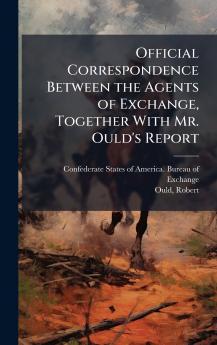 Official Correspondence Between the Agents of Exchange Together With Mr. Ould's Report