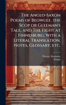 Anglo-Saxon Poems of Beowulf the ScÃ´p or Gleeman's Tale and The Fight at Finnesburg; With a Literal Translation Notes Glossary etc.