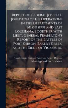 Report of General Joseph E. Johnston of his Operations in the Departments of Mississippi and East Louisiana Together With Lieut. General Pemberton's Report of the Battles of Port Gibson Baker's Creek and the Siege of Vicksburg