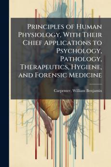 Principles of Human Physiology With Their Chief Applications to Psychology Pathology Therapeutics Hygiene and Forensic Medicine