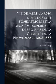 Vie de Mère Caron l'une des sept fondatrices et la deuxième supÃ(c)rieure des Soeurs de la CharitÃ(c) de la Providence 1808-1888