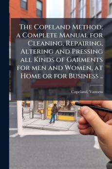 Copeland Method; a Complete Manual for Cleaning Repairing Altering and Pressing all Kinds of Garments for men and Women at Home or for Business ..
